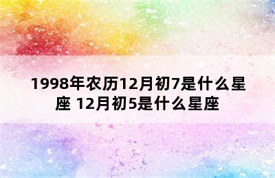1998年农历12月初7是什么星座 12月初5是什么星座